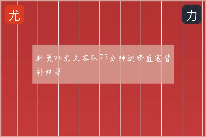 科莫vs尤文客队73分钟边锋直塞替补绝杀