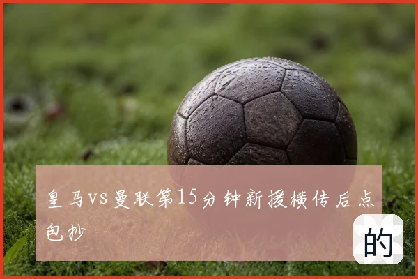 皇马vs曼联第15分钟新援横传后点包抄