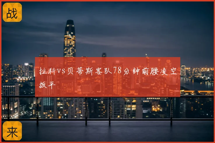 拉科vs贝蒂斯客队78分钟前腰凌空扳平