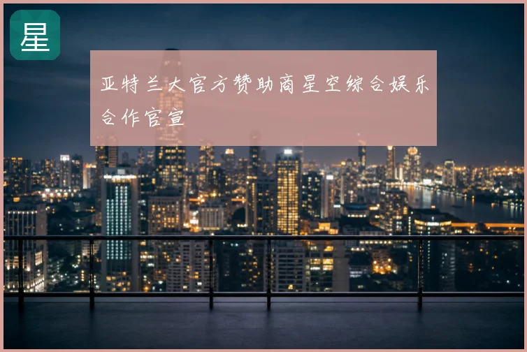 亚特兰大官方赞助商星空综合娱乐合作官宣