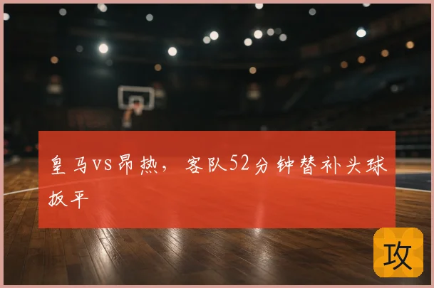 皇马vs昂热，客队52分钟替补头球扳平