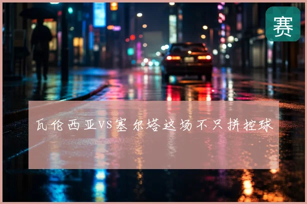 瓦伦西亚vs塞尔塔这场不只拼控球