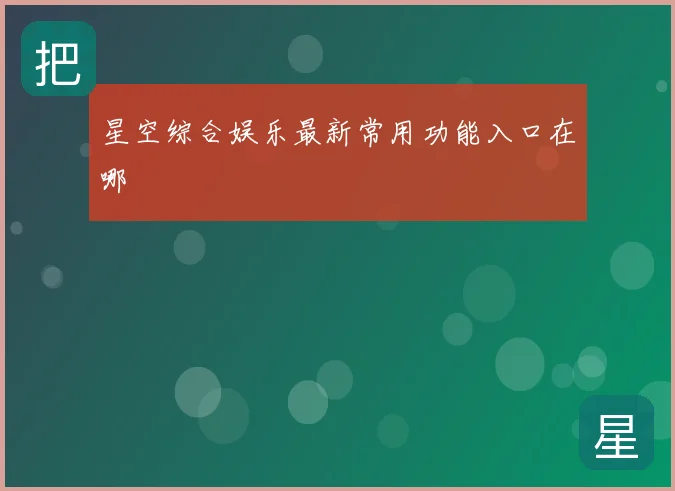 星空综合娱乐最新常用功能入口在哪