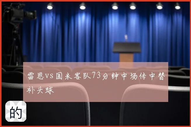 雷恩vs国米客队73分钟中场传中替补头球