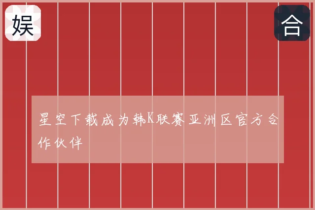 星空下载成为韩K联赛亚洲区官方合作伙伴