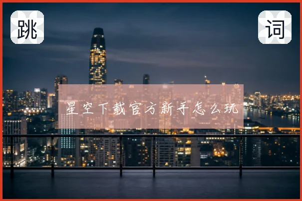 星空下载官方新手怎么玩