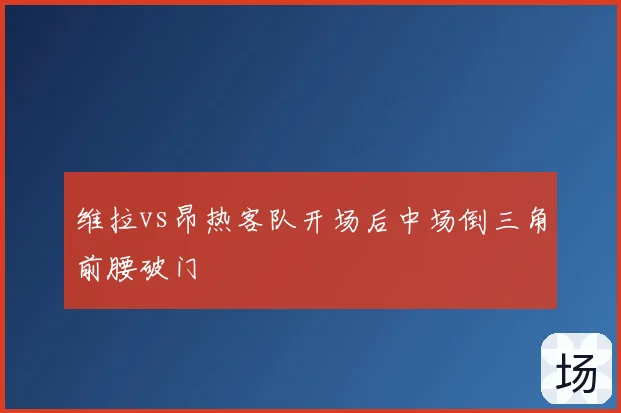 维拉vs昂热客队开场后中场倒三角前腰破门